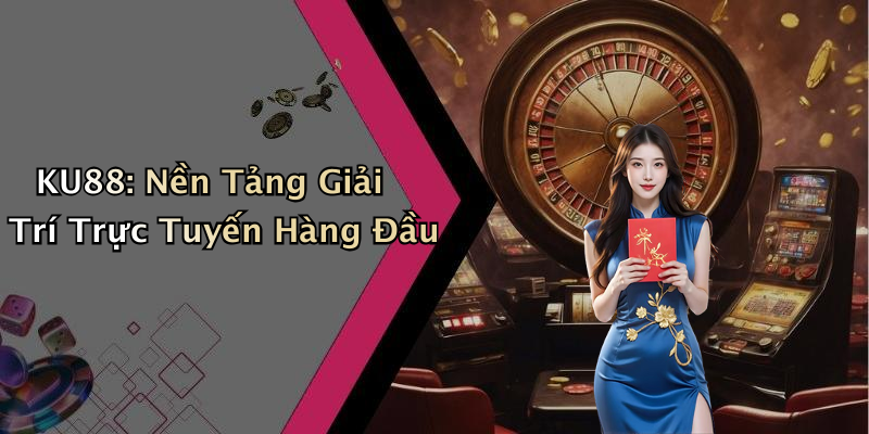 KU88: Nền Tảng Giải Trí Trực Tuyến Hàng Đầu